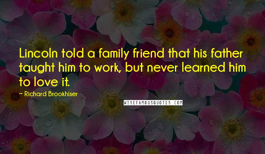 Richard Brookhiser Quotes: Lincoln told a family friend that his father taught him to work, but never learned him to love it.