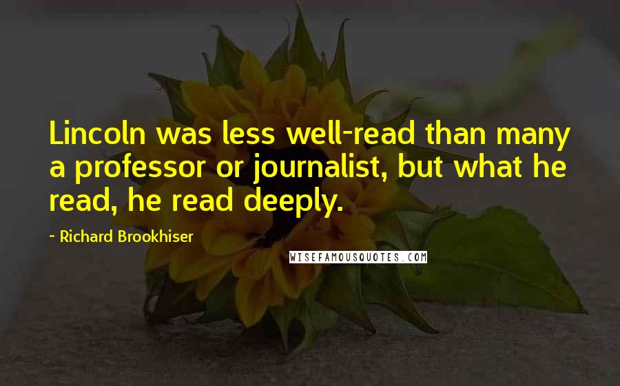 Richard Brookhiser Quotes: Lincoln was less well-read than many a professor or journalist, but what he read, he read deeply.