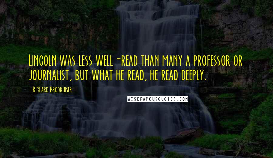 Richard Brookhiser Quotes: Lincoln was less well-read than many a professor or journalist, but what he read, he read deeply.