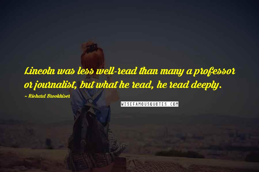 Richard Brookhiser Quotes: Lincoln was less well-read than many a professor or journalist, but what he read, he read deeply.