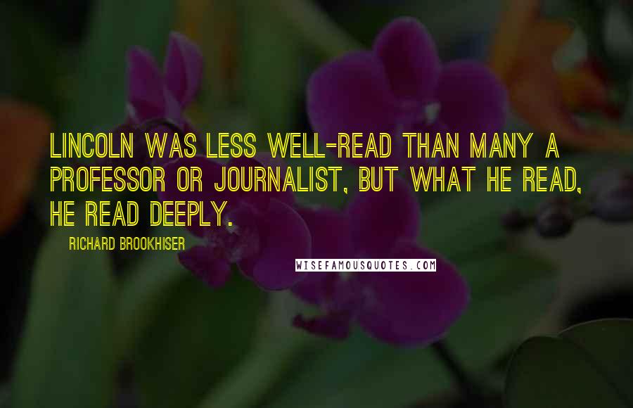 Richard Brookhiser Quotes: Lincoln was less well-read than many a professor or journalist, but what he read, he read deeply.