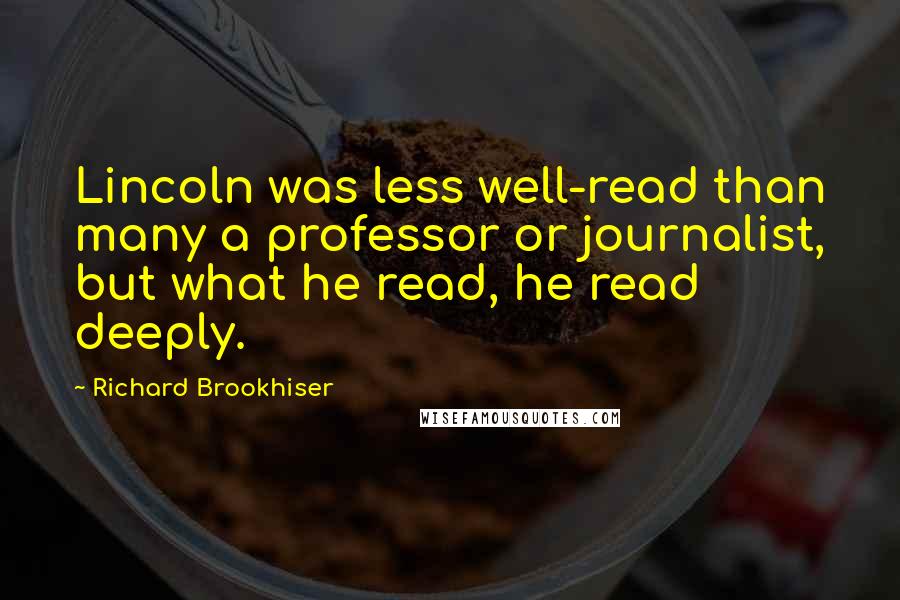 Richard Brookhiser Quotes: Lincoln was less well-read than many a professor or journalist, but what he read, he read deeply.