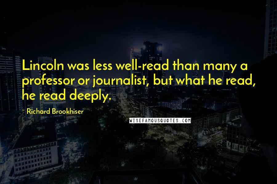 Richard Brookhiser Quotes: Lincoln was less well-read than many a professor or journalist, but what he read, he read deeply.