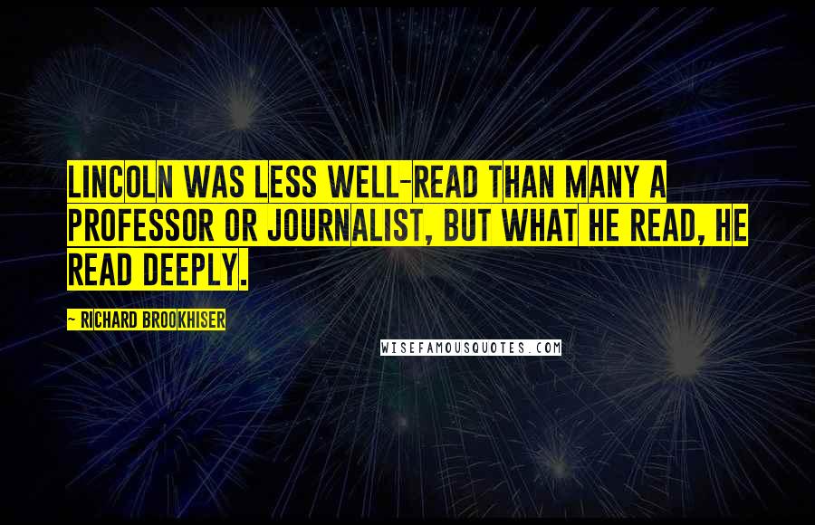 Richard Brookhiser Quotes: Lincoln was less well-read than many a professor or journalist, but what he read, he read deeply.