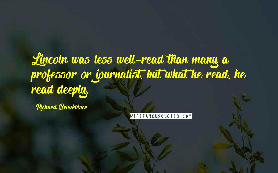 Richard Brookhiser Quotes: Lincoln was less well-read than many a professor or journalist, but what he read, he read deeply.