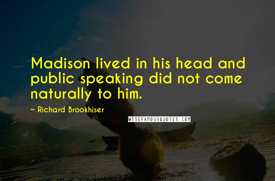 Richard Brookhiser Quotes: Madison lived in his head and public speaking did not come naturally to him.