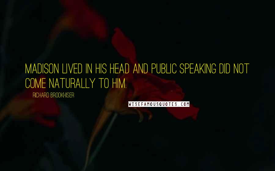Richard Brookhiser Quotes: Madison lived in his head and public speaking did not come naturally to him.
