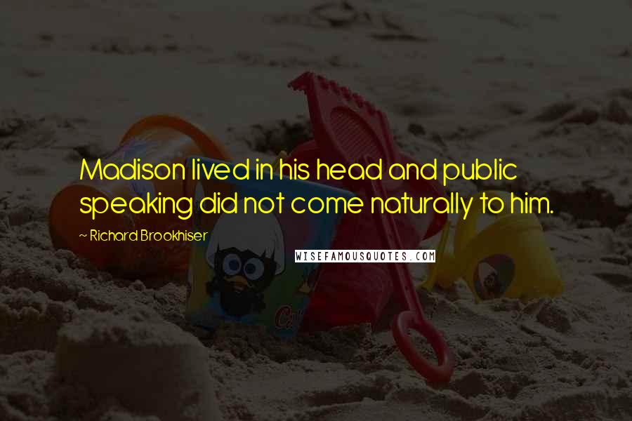 Richard Brookhiser Quotes: Madison lived in his head and public speaking did not come naturally to him.