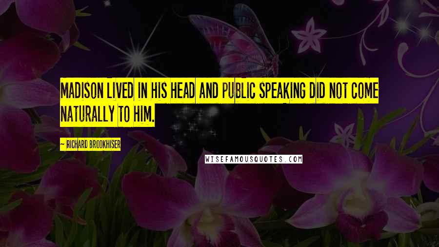 Richard Brookhiser Quotes: Madison lived in his head and public speaking did not come naturally to him.