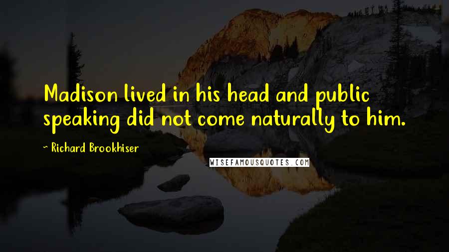 Richard Brookhiser Quotes: Madison lived in his head and public speaking did not come naturally to him.