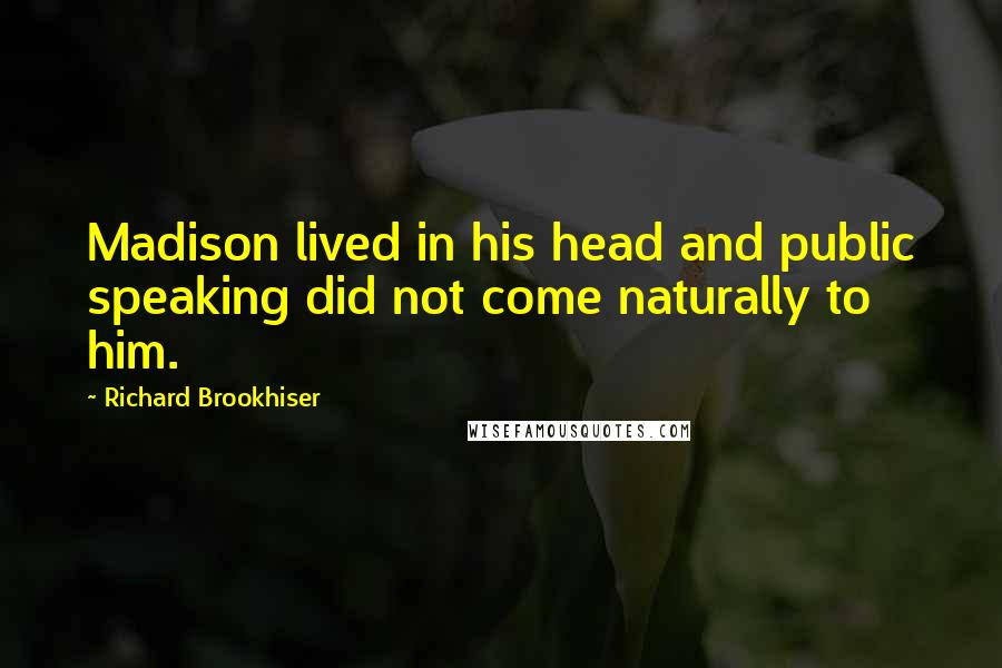 Richard Brookhiser Quotes: Madison lived in his head and public speaking did not come naturally to him.