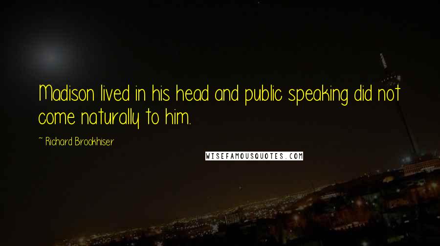 Richard Brookhiser Quotes: Madison lived in his head and public speaking did not come naturally to him.