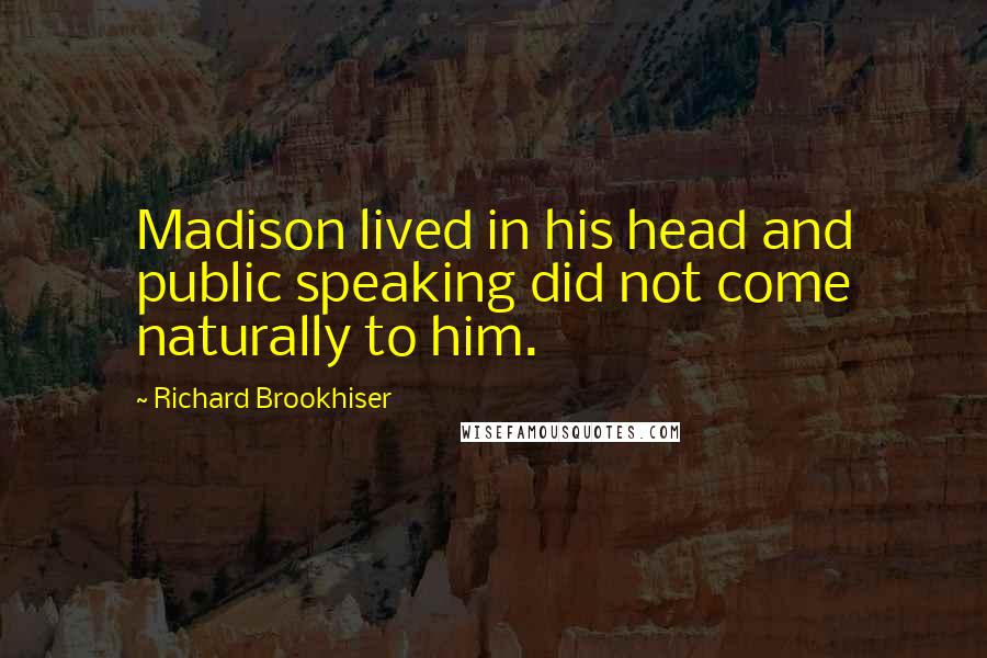 Richard Brookhiser Quotes: Madison lived in his head and public speaking did not come naturally to him.