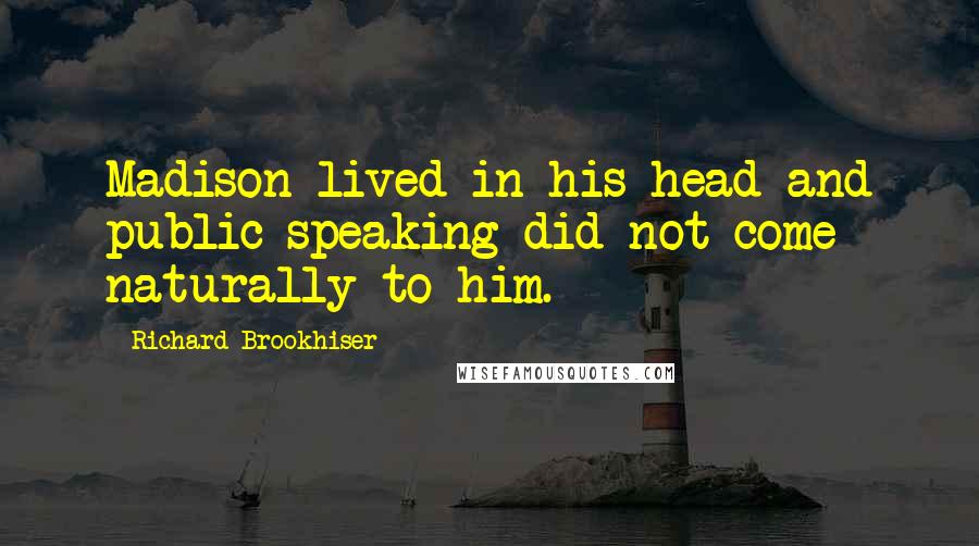 Richard Brookhiser Quotes: Madison lived in his head and public speaking did not come naturally to him.