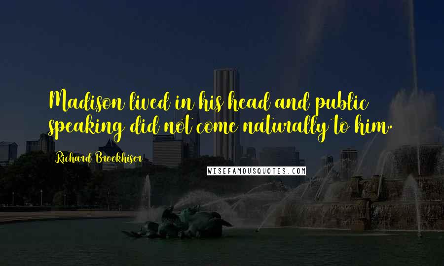 Richard Brookhiser Quotes: Madison lived in his head and public speaking did not come naturally to him.