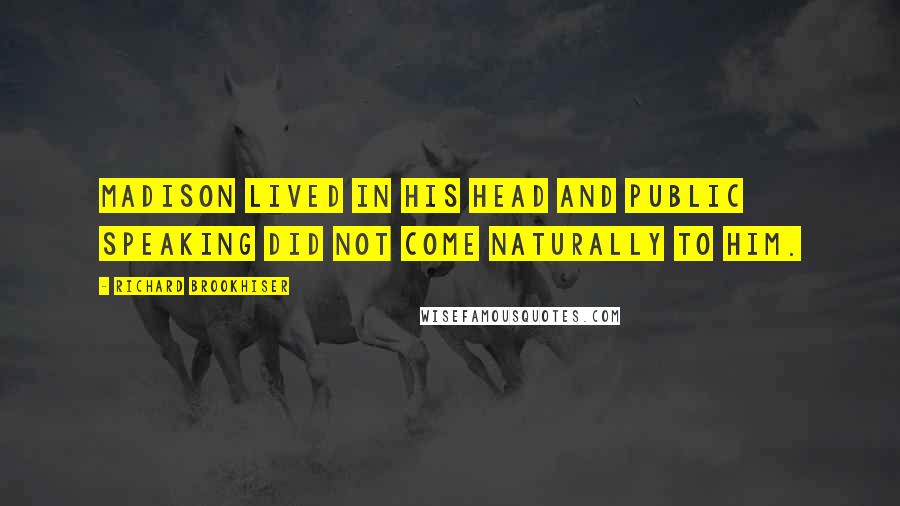 Richard Brookhiser Quotes: Madison lived in his head and public speaking did not come naturally to him.