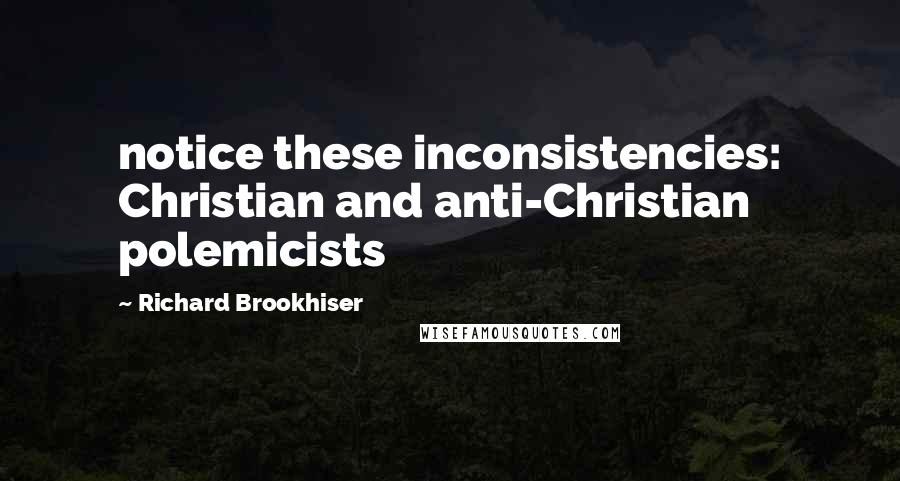 Richard Brookhiser Quotes: notice these inconsistencies: Christian and anti-Christian polemicists