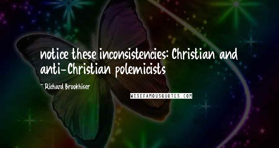 Richard Brookhiser Quotes: notice these inconsistencies: Christian and anti-Christian polemicists