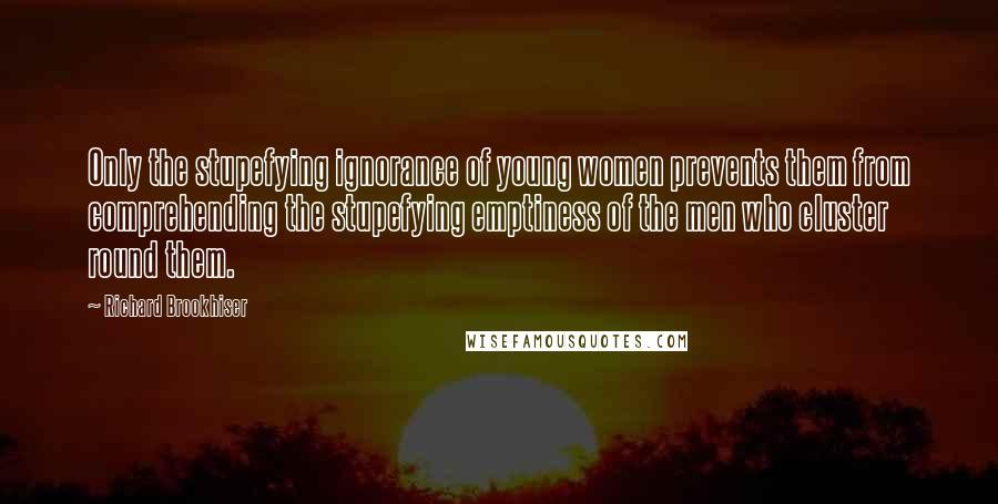 Richard Brookhiser Quotes: Only the stupefying ignorance of young women prevents them from comprehending the stupefying emptiness of the men who cluster round them.