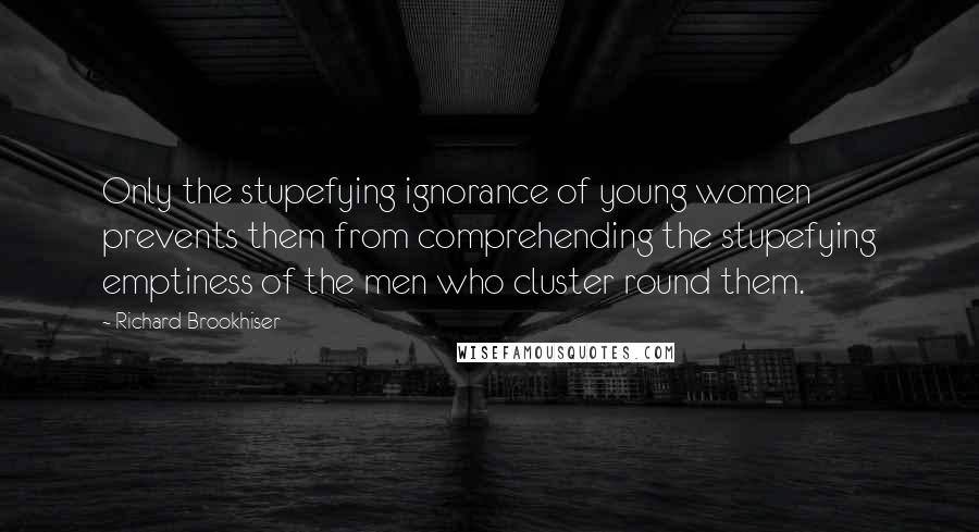 Richard Brookhiser Quotes: Only the stupefying ignorance of young women prevents them from comprehending the stupefying emptiness of the men who cluster round them.