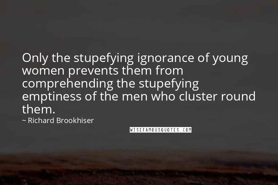 Richard Brookhiser Quotes: Only the stupefying ignorance of young women prevents them from comprehending the stupefying emptiness of the men who cluster round them.