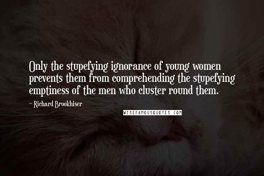 Richard Brookhiser Quotes: Only the stupefying ignorance of young women prevents them from comprehending the stupefying emptiness of the men who cluster round them.