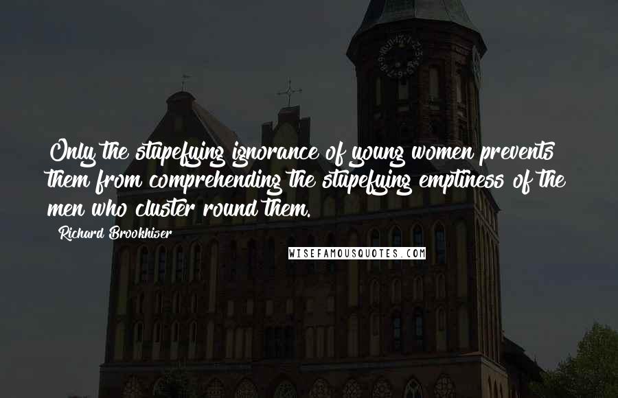 Richard Brookhiser Quotes: Only the stupefying ignorance of young women prevents them from comprehending the stupefying emptiness of the men who cluster round them.