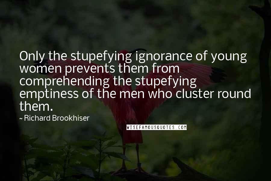 Richard Brookhiser Quotes: Only the stupefying ignorance of young women prevents them from comprehending the stupefying emptiness of the men who cluster round them.