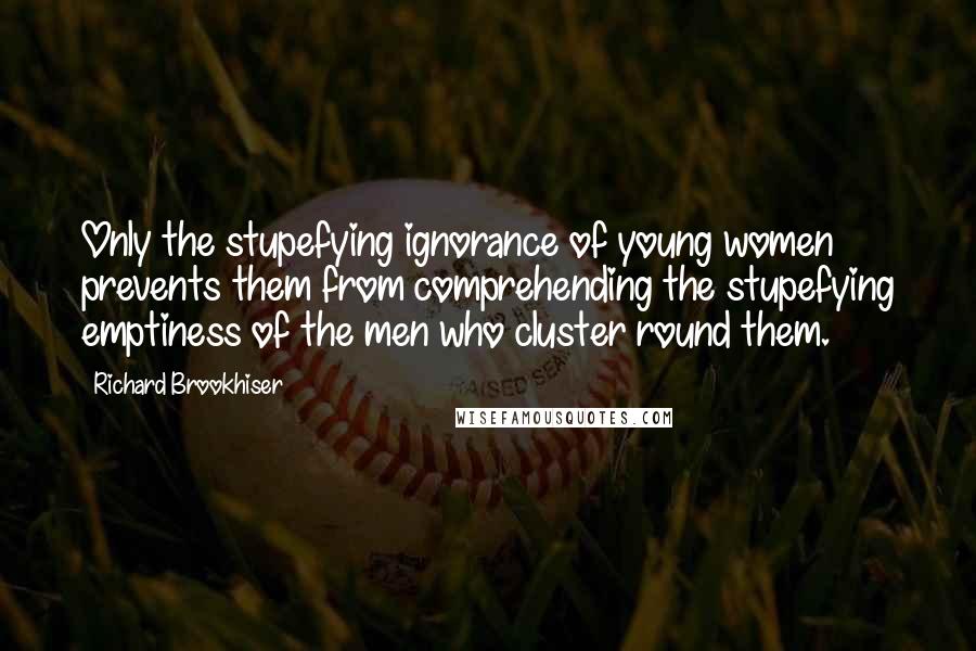 Richard Brookhiser Quotes: Only the stupefying ignorance of young women prevents them from comprehending the stupefying emptiness of the men who cluster round them.