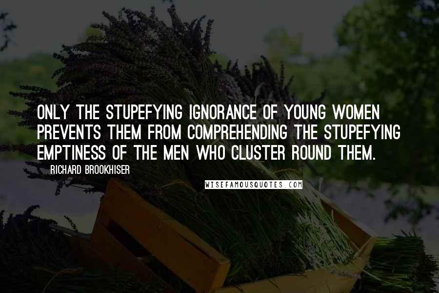 Richard Brookhiser Quotes: Only the stupefying ignorance of young women prevents them from comprehending the stupefying emptiness of the men who cluster round them.