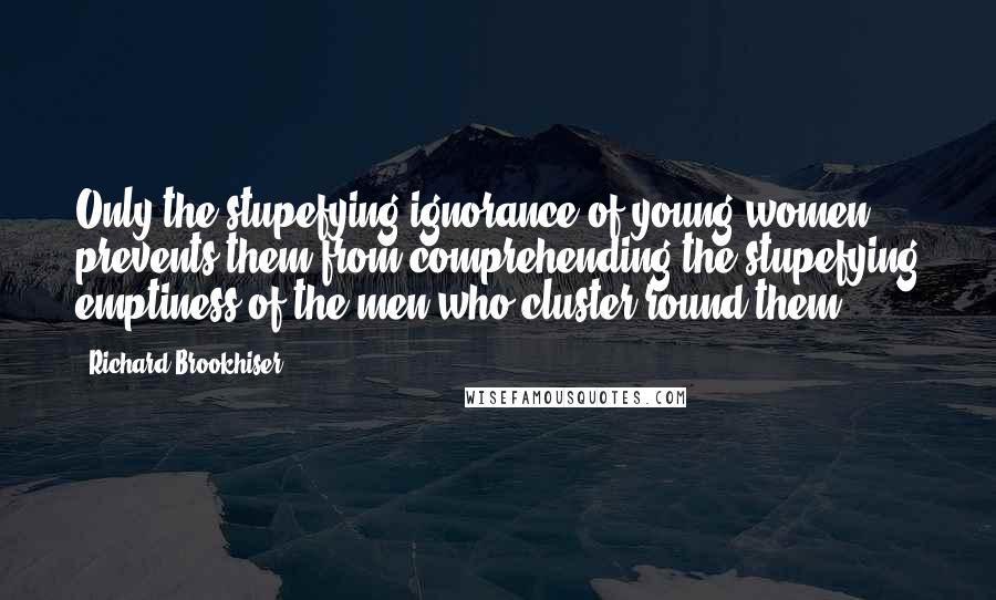 Richard Brookhiser Quotes: Only the stupefying ignorance of young women prevents them from comprehending the stupefying emptiness of the men who cluster round them.
