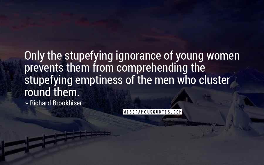 Richard Brookhiser Quotes: Only the stupefying ignorance of young women prevents them from comprehending the stupefying emptiness of the men who cluster round them.