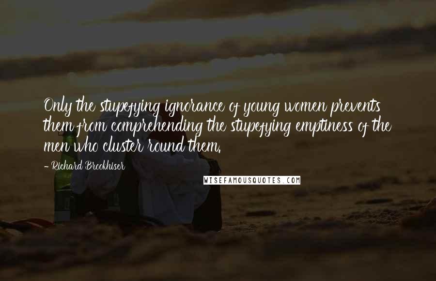 Richard Brookhiser Quotes: Only the stupefying ignorance of young women prevents them from comprehending the stupefying emptiness of the men who cluster round them.