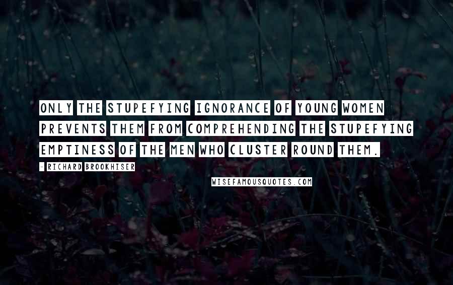Richard Brookhiser Quotes: Only the stupefying ignorance of young women prevents them from comprehending the stupefying emptiness of the men who cluster round them.