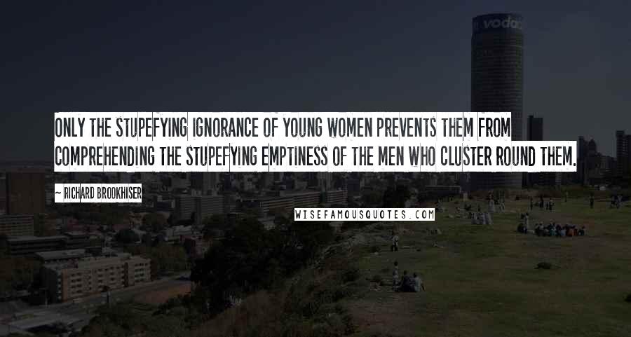 Richard Brookhiser Quotes: Only the stupefying ignorance of young women prevents them from comprehending the stupefying emptiness of the men who cluster round them.