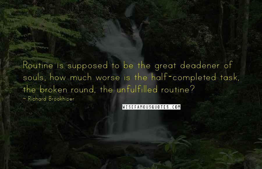 Richard Brookhiser Quotes: Routine is supposed to be the great deadener of souls; how much worse is the half-completed task, the broken round, the unfulfilled routine?