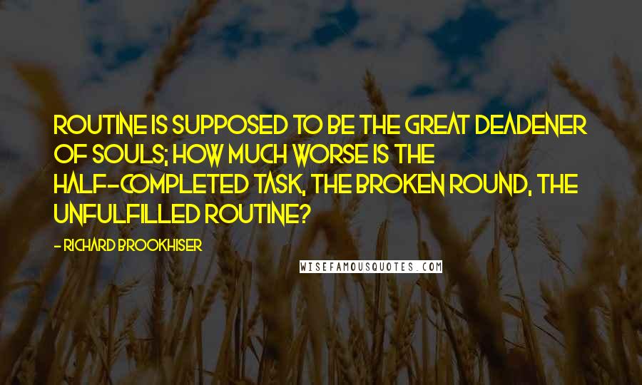 Richard Brookhiser Quotes: Routine is supposed to be the great deadener of souls; how much worse is the half-completed task, the broken round, the unfulfilled routine?