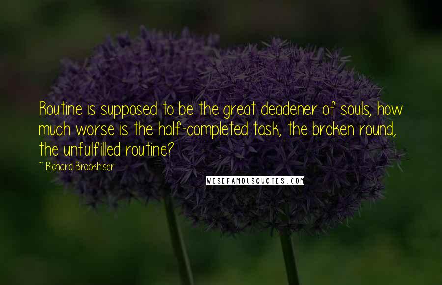 Richard Brookhiser Quotes: Routine is supposed to be the great deadener of souls; how much worse is the half-completed task, the broken round, the unfulfilled routine?