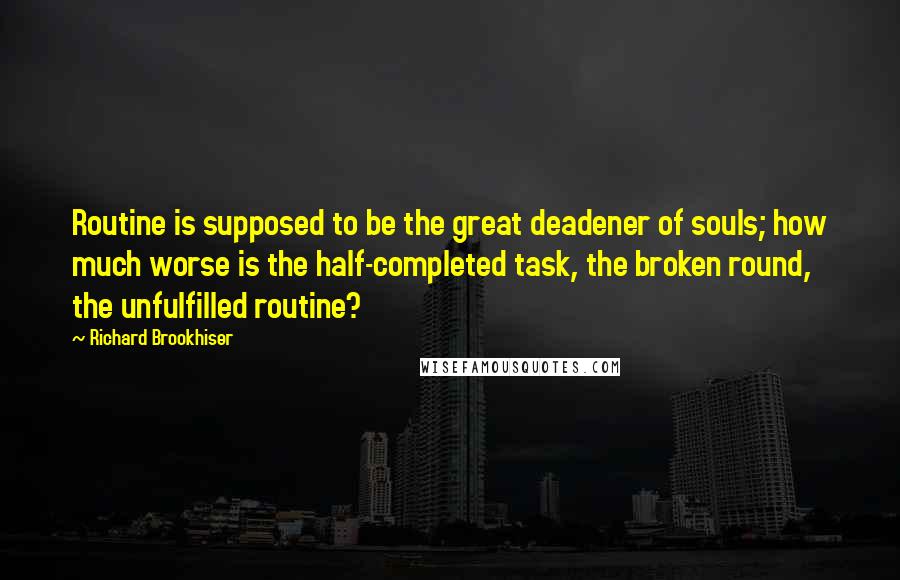 Richard Brookhiser Quotes: Routine is supposed to be the great deadener of souls; how much worse is the half-completed task, the broken round, the unfulfilled routine?