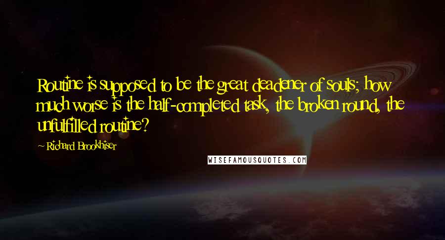 Richard Brookhiser Quotes: Routine is supposed to be the great deadener of souls; how much worse is the half-completed task, the broken round, the unfulfilled routine?