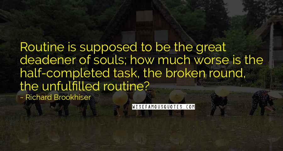 Richard Brookhiser Quotes: Routine is supposed to be the great deadener of souls; how much worse is the half-completed task, the broken round, the unfulfilled routine?