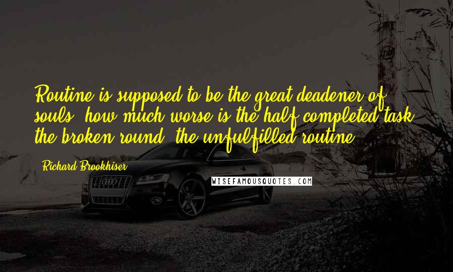 Richard Brookhiser Quotes: Routine is supposed to be the great deadener of souls; how much worse is the half-completed task, the broken round, the unfulfilled routine?