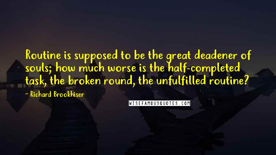 Richard Brookhiser Quotes: Routine is supposed to be the great deadener of souls; how much worse is the half-completed task, the broken round, the unfulfilled routine?