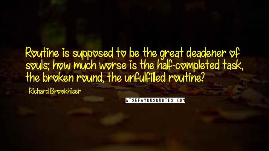 Richard Brookhiser Quotes: Routine is supposed to be the great deadener of souls; how much worse is the half-completed task, the broken round, the unfulfilled routine?