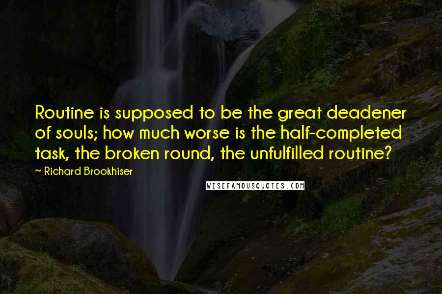 Richard Brookhiser Quotes: Routine is supposed to be the great deadener of souls; how much worse is the half-completed task, the broken round, the unfulfilled routine?