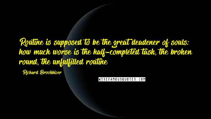 Richard Brookhiser Quotes: Routine is supposed to be the great deadener of souls; how much worse is the half-completed task, the broken round, the unfulfilled routine?