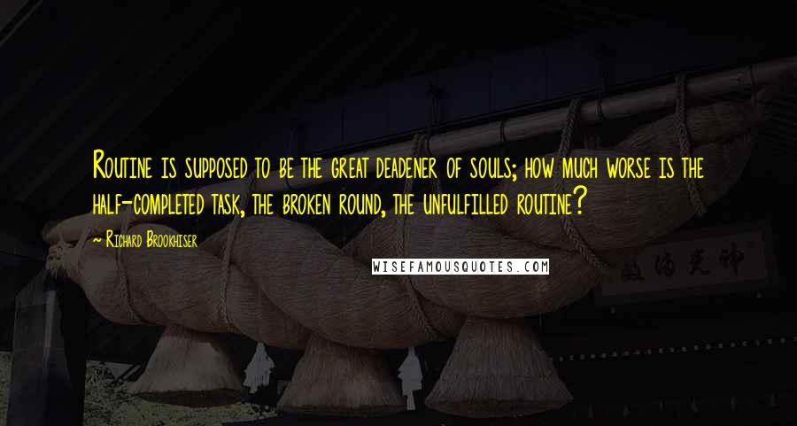 Richard Brookhiser Quotes: Routine is supposed to be the great deadener of souls; how much worse is the half-completed task, the broken round, the unfulfilled routine?