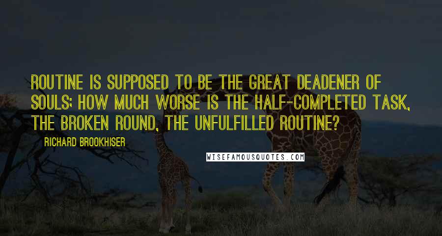 Richard Brookhiser Quotes: Routine is supposed to be the great deadener of souls; how much worse is the half-completed task, the broken round, the unfulfilled routine?