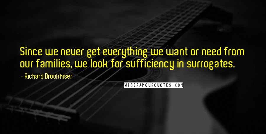 Richard Brookhiser Quotes: Since we never get everything we want or need from our families, we look for sufficiency in surrogates.