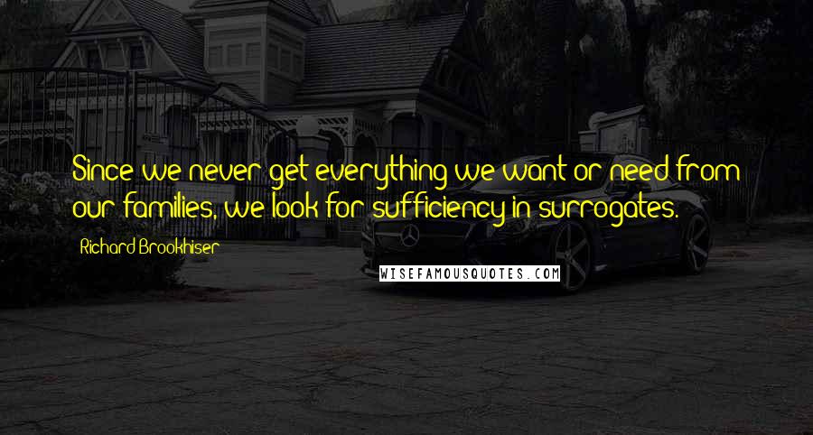 Richard Brookhiser Quotes: Since we never get everything we want or need from our families, we look for sufficiency in surrogates.